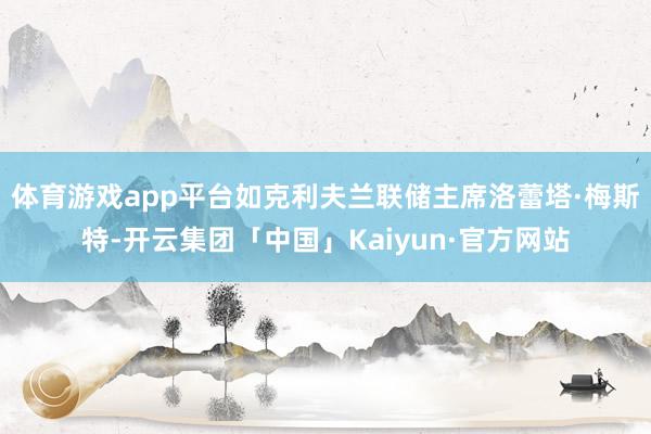 体育游戏app平台如克利夫兰联储主席洛蕾塔·梅斯特-开云集团「中国」Kaiyun·官方网站