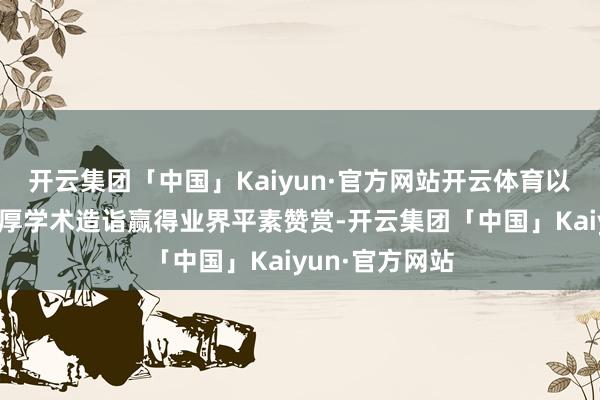 开云集团「中国」Kaiyun·官方网站开云体育以深湛医术和深厚学术造诣赢得业界平素赞赏-开云集团「中国」Kaiyun·官方网站