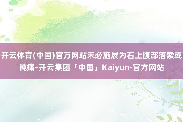 开云体育(中国)官方网站未必施展为右上腹部落索或钝痛-开云集团「中国」Kaiyun·官方网站