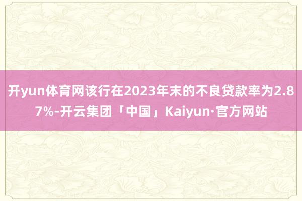 开yun体育网该行在2023年末的不良贷款率为2.87%-开云集团「中国」Kaiyun·官方网站