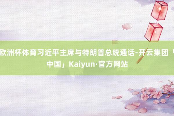 欧洲杯体育习近平主席与特朗普总统通话-开云集团「中国」Kaiyun·官方网站