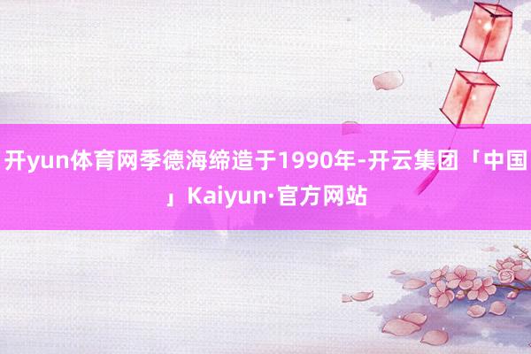 开yun体育网季德海缔造于1990年-开云集团「中国」Kaiyun·官方网站