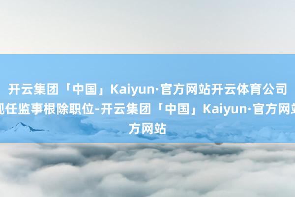 开云集团「中国」Kaiyun·官方网站开云体育公司现任监事根除职位-开云集团「中国」Kaiyun·官方网站