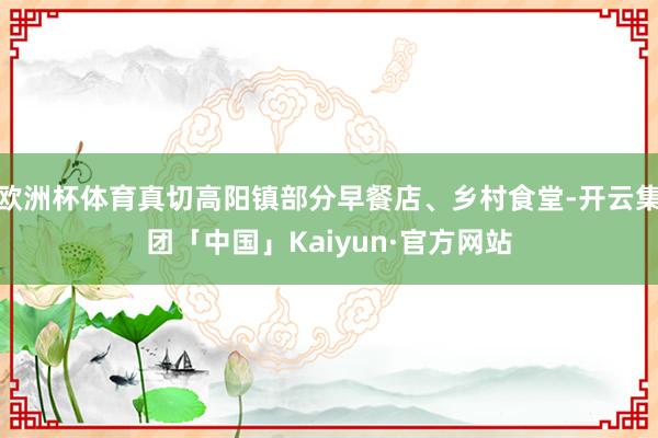 欧洲杯体育真切高阳镇部分早餐店、乡村食堂-开云集团「中国」Kaiyun·官方网站