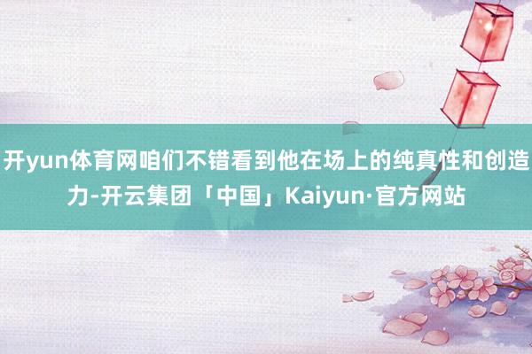 开yun体育网咱们不错看到他在场上的纯真性和创造力-开云集团「中国」Kaiyun·官方网站