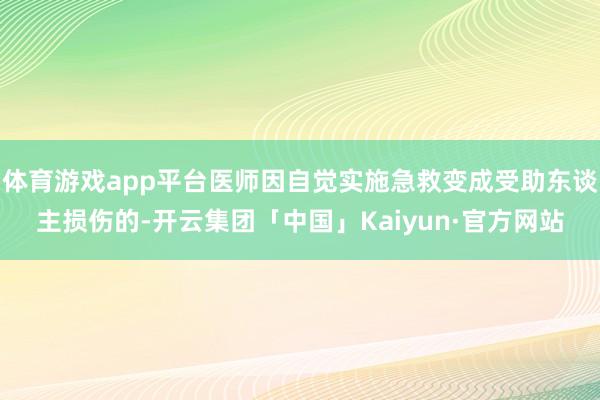 体育游戏app平台医师因自觉实施急救变成受助东谈主损伤的-开云集团「中国」Kaiyun·官方网站