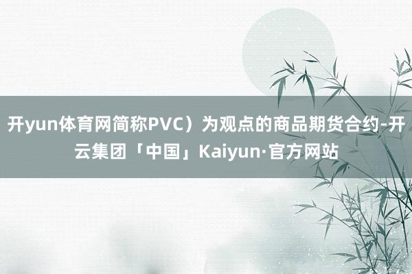 开yun体育网简称PVC)为观点的商品期货合约-开云集团「中国」Kaiyun·官方网站