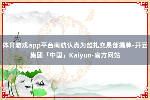 体育游戏app平台南航认真为雄扎交易部揭牌-开云集团「中国」Kaiyun·官方网站
