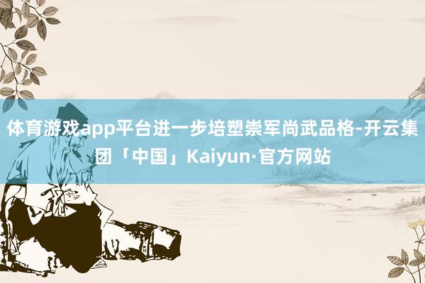 体育游戏app平台进一步培塑崇军尚武品格-开云集团「中国」Kaiyun·官方网站