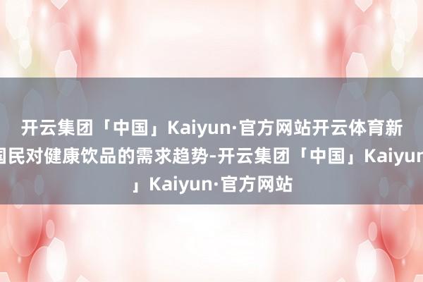 开云集团「中国」Kaiyun·官方网站开云体育新宝堂紧持国民对健康饮品的需求趋势-开云集团「中国」Kaiyun·官方网站