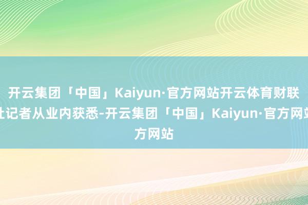 开云集团「中国」Kaiyun·官方网站开云体育财联社记者从业内获悉-开云集团「中国」Kaiyun·官方网站