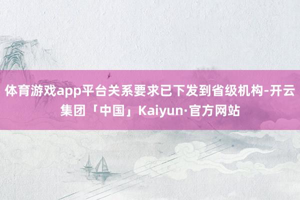 体育游戏app平台关系要求已下发到省级机构-开云集团「中国」Kaiyun·官方网站