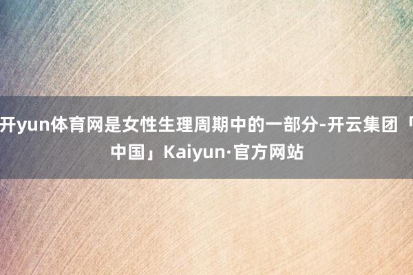 开yun体育网是女性生理周期中的一部分-开云集团「中国」Kaiyun·官方网站