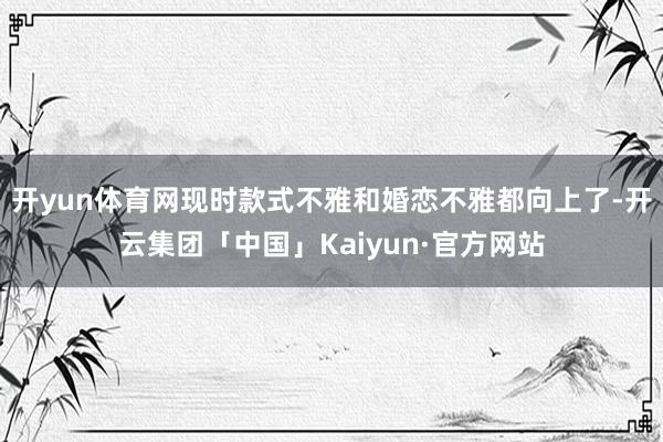 开yun体育网现时款式不雅和婚恋不雅都向上了-开云集团「中国」Kaiyun·官方网站