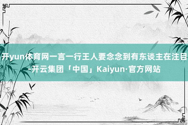 开yun体育网一言一行王人要念念到有东谈主在注目-开云集团「中国」Kaiyun·官方网站
