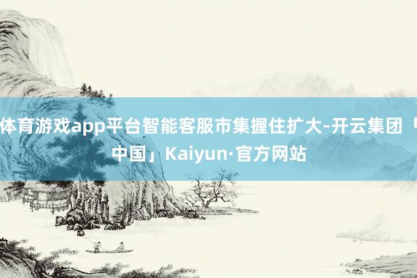 体育游戏app平台智能客服市集握住扩大-开云集团「中国」Kaiyun·官方网站