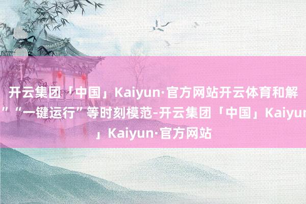 开云集团「中国」Kaiyun·官方网站开云体育和解“三方联动”“一键运行”等时刻模范-开云集团「中国」Kaiyun·官方网站