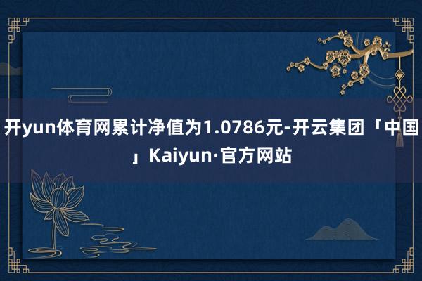 开yun体育网累计净值为1.0786元-开云集团「中国」Kaiyun·官方网站