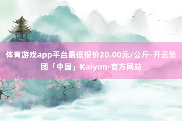 体育游戏app平台最低报价20.00元/公斤-开云集团「中国」Kaiyun·官方网站