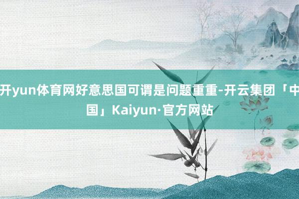 开yun体育网好意思国可谓是问题重重-开云集团「中国」Kaiyun·官方网站
