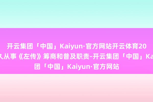 开云集团「中国」Kaiyun·官方网站开云体育2009年归国后耐久从事《左传》筹商和普及职责-开云集团「中国」Kaiyun·官方网站