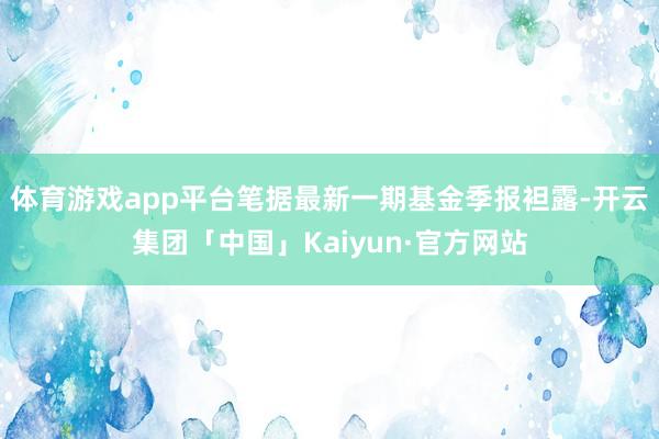 体育游戏app平台笔据最新一期基金季报袒露-开云集团「中国」Kaiyun·官方网站
