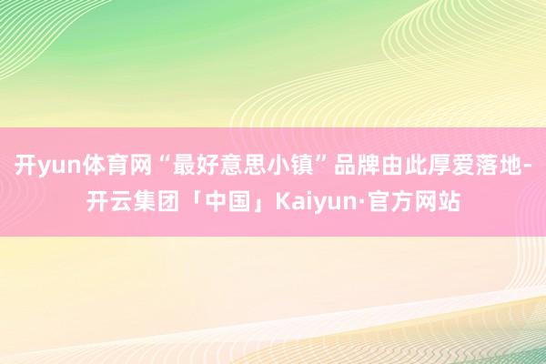 开yun体育网“最好意思小镇”品牌由此厚爱落地-开云集团「中国」Kaiyun·官方网站