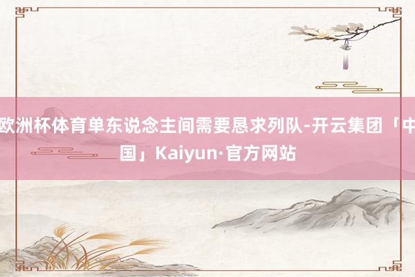 欧洲杯体育单东说念主间需要恳求列队-开云集团「中国」Kaiyun·官方网站