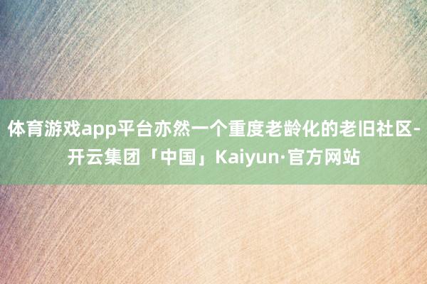 体育游戏app平台亦然一个重度老龄化的老旧社区-开云集团「中国」Kaiyun·官方网站