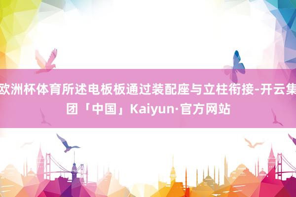 欧洲杯体育所述电板板通过装配座与立柱衔接-开云集团「中国」Kaiyun·官方网站