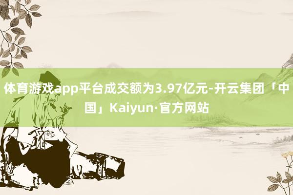 体育游戏app平台成交额为3.97亿元-开云集团「中国」Kaiyun·官方网站