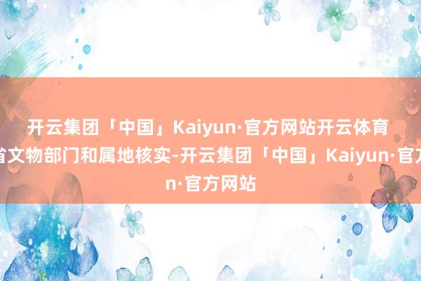 开云集团「中国」Kaiyun·官方网站开云体育 　　经与省文物部门和属地核实-开云集团「中国」Kaiyun·官方网站