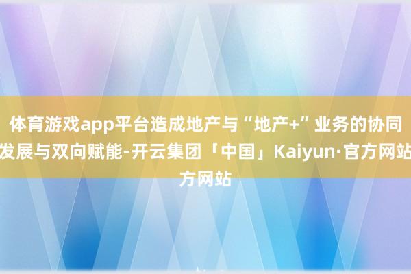 体育游戏app平台造成地产与“地产+”业务的协同发展与双向赋能-开云集团「中国」Kaiyun·官方网站